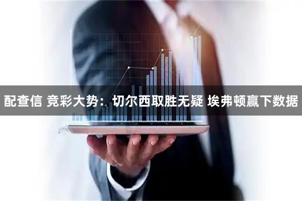 配查信 竞彩大势：切尔西取胜无疑 埃弗顿赢下数据
