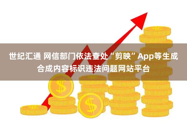 世纪汇通 网信部门依法查处“剪映”App等生成合成内容标识违法问题网站平台