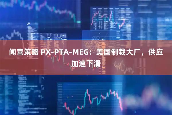 闻喜策略 PX-PTA-MEG：美国制裁大厂，供应加速下滑